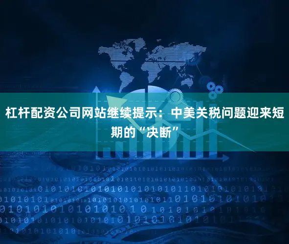 杠杆配资公司网站继续提示：中美关税问题迎来短期的“决断”