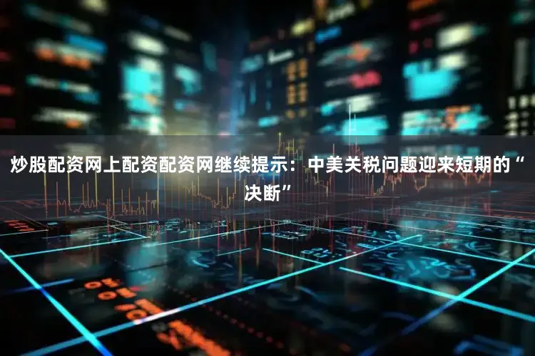 炒股配资网上配资配资网继续提示：中美关税问题迎来短期的“决断”