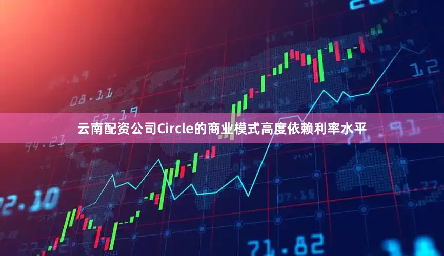 云南配资公司Circle的商业模式高度依赖利率水平
