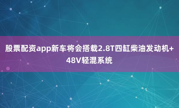 股票配资app新车将会搭载2.8T四缸柴油发动机+48V轻混系统