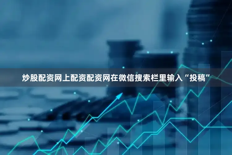 炒股配资网上配资配资网在微信搜索栏里输入“投稿”