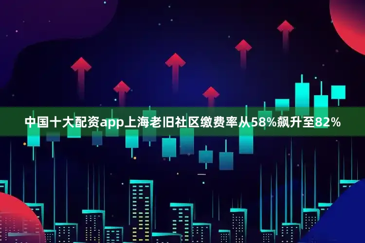 中国十大配资app上海老旧社区缴费率从58%飙升至82%