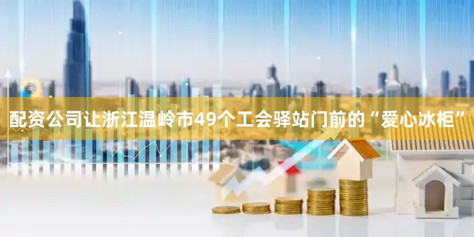 配资公司让浙江温岭市49个工会驿站门前的“爱心冰柜”