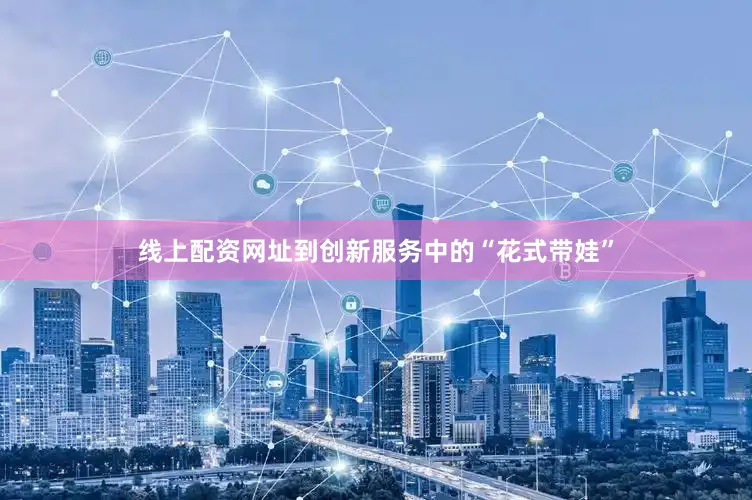 线上配资网址到创新服务中的“花式带娃”