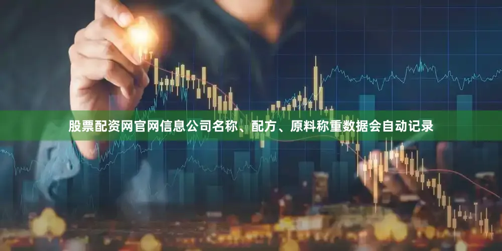 股票配资网官网信息公司名称、配方、原料称重数据会自动记录