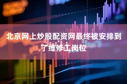 北京网上炒股配资网最终被安排到了维修工岗位