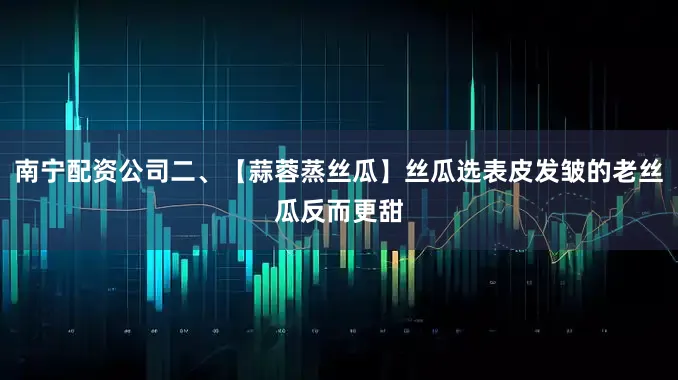 南宁配资公司二、【蒜蓉蒸丝瓜】丝瓜选表皮发皱的老丝瓜反而更甜