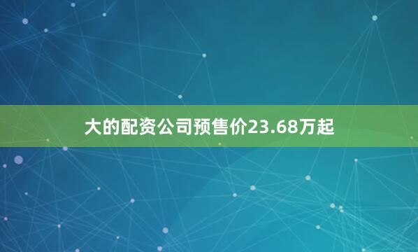 大的配资公司预售价23.68万起