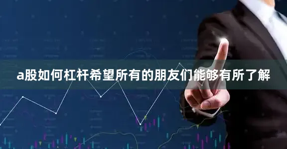 a股如何杠杆希望所有的朋友们能够有所了解