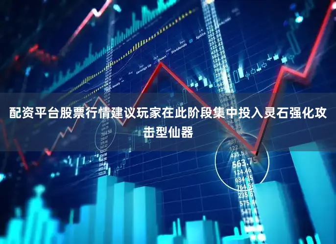 配资平台股票行情建议玩家在此阶段集中投入灵石强化攻击型仙器