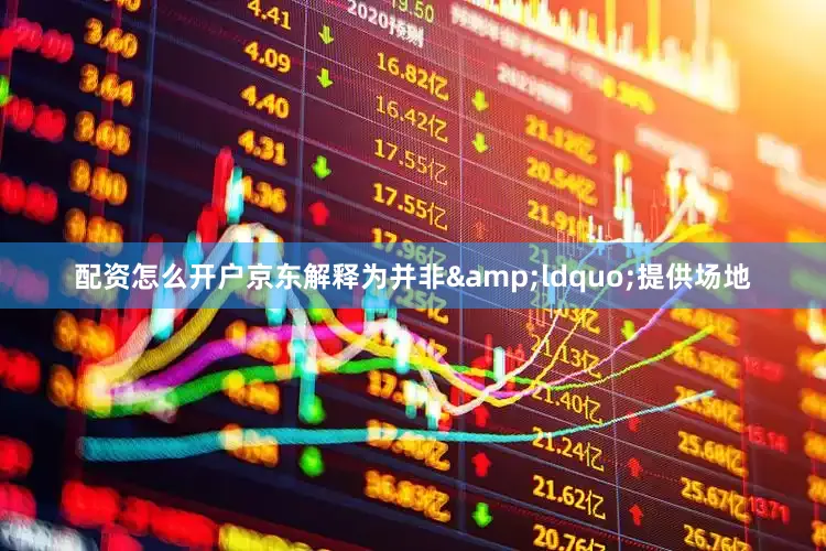 配资怎么开户京东解释为并非&ldquo;提供场地