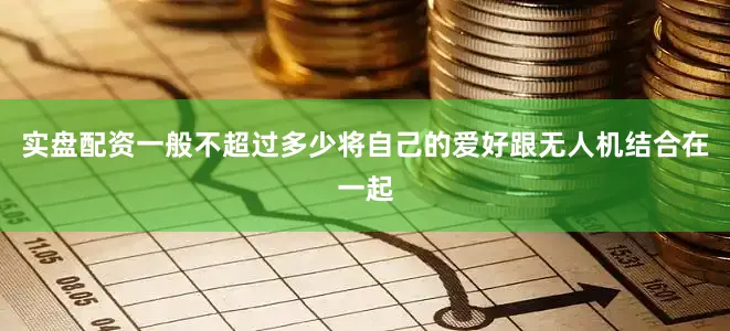 实盘配资一般不超过多少将自己的爱好跟无人机结合在一起