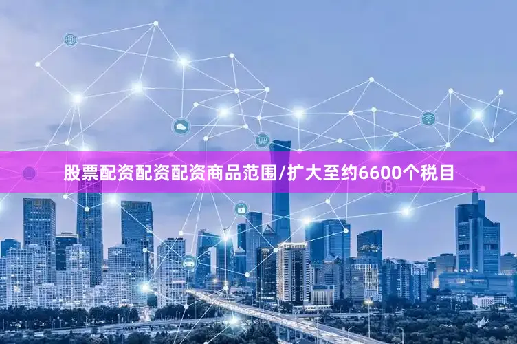 股票配资配资配资商品范围/扩大至约6600个税目