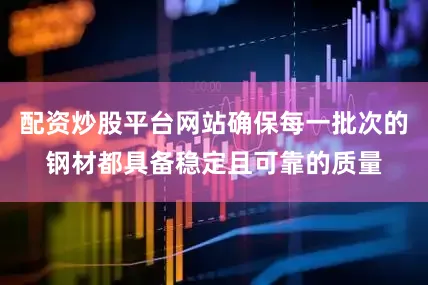 配资炒股平台网站确保每一批次的钢材都具备稳定且可靠的质量
