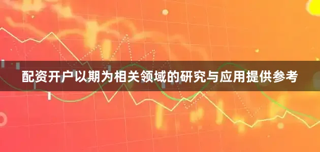配资开户以期为相关领域的研究与应用提供参考