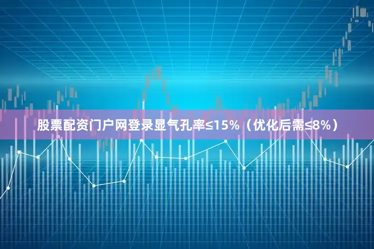 股票配资门户网登录显气孔率≤15%（优化后需≤8%）