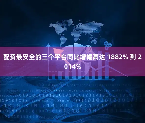 配资最安全的三个平台同比增幅高达 1882% 到 2014%