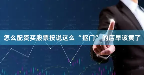 怎么配资买股票按说这么 “抠门” 的店早该黄了