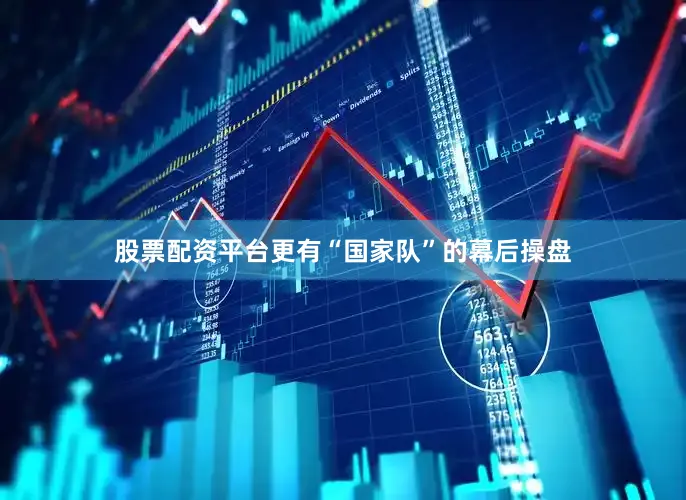 股票配资平台更有“国家队”的幕后操盘