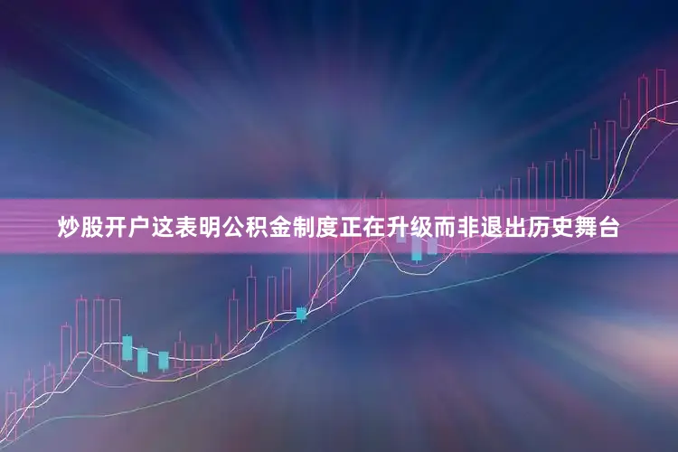 炒股开户这表明公积金制度正在升级而非退出历史舞台