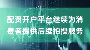 配资开户平台继续为消费者提供后续拍摄服务