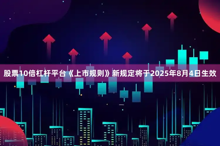 股票10倍杠杆平台　　《上市规则》新规定将于2025年8月4日生效