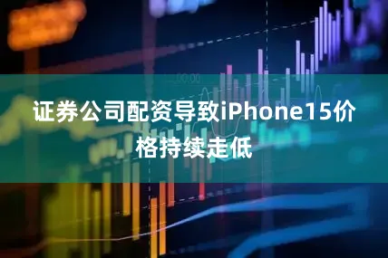 证券公司配资导致iPhone15价格持续走低