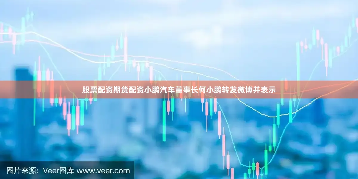 股票配资期货配资小鹏汽车董事长何小鹏转发微博并表示