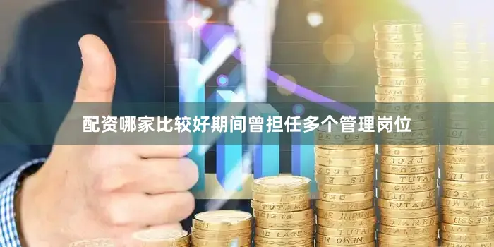 配资哪家比较好期间曾担任多个管理岗位