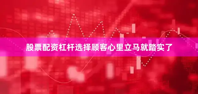 股票配资杠杆选择顾客心里立马就踏实了