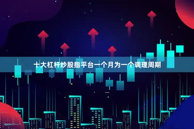 十大杠杆炒股指平台一个月为一个调理周期