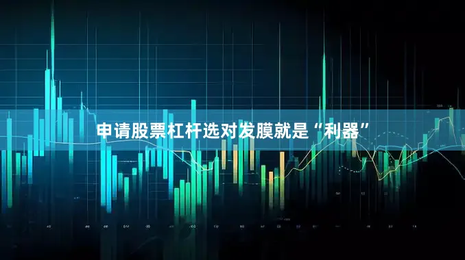 申请股票杠杆选对发膜就是“利器”