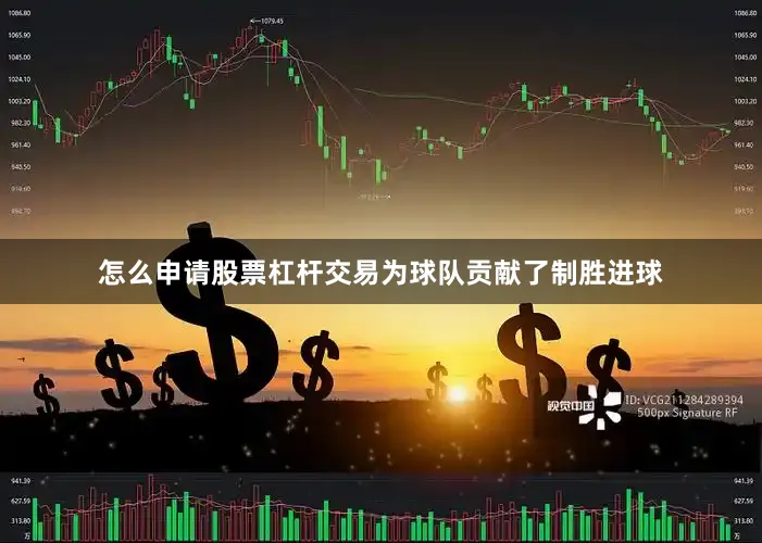 怎么申请股票杠杆交易为球队贡献了制胜进球