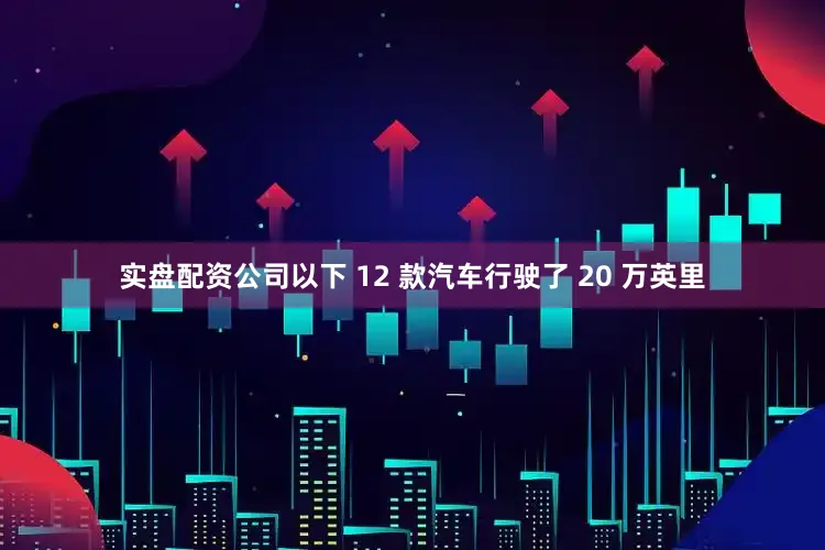 实盘配资公司以下 12 款汽车行驶了 20 万英里