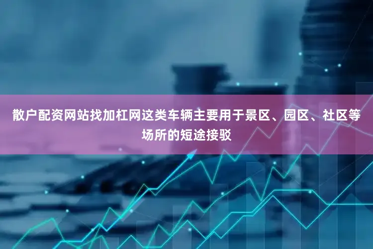 散户配资网站找加杠网这类车辆主要用于景区、园区、社区等场所的短途接驳