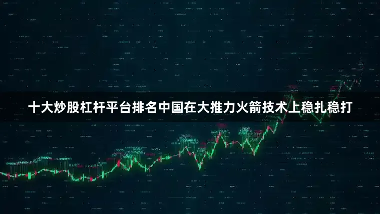 十大炒股杠杆平台排名中国在大推力火箭技术上稳扎稳打
