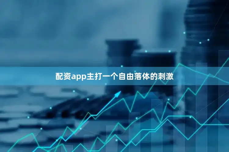 配资app主打一个自由落体的刺激